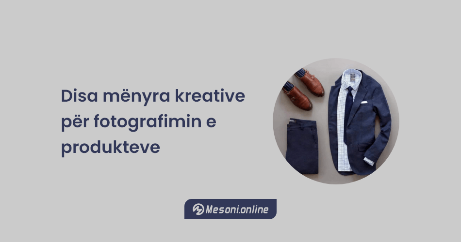 Disa mënyra kreative për fotografimin e produkteve