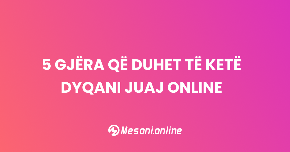 5 gjëra që duhet të ketë dyqani juaj online
