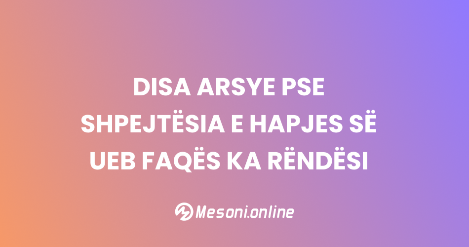 Disa arsye pse shpejtësia e hapjes së ueb faqës ka rëndësi