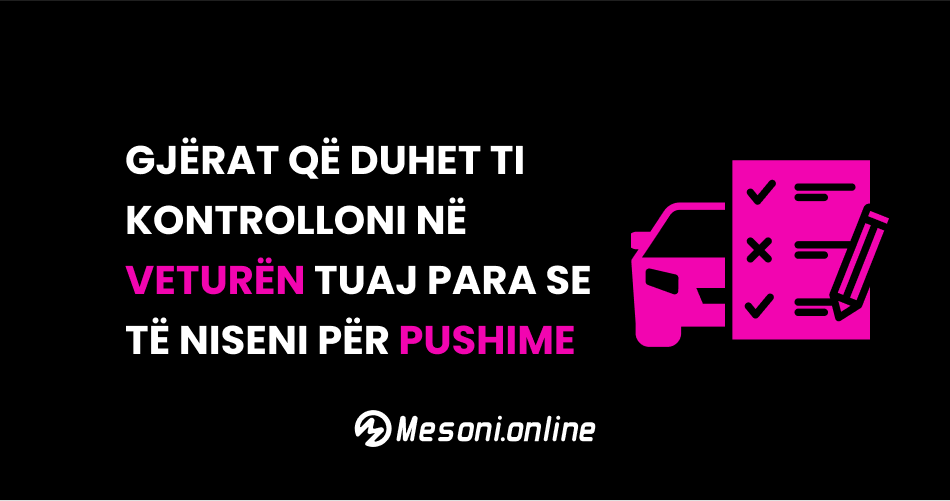 Gjërat që duhet ti kontrolloni në veturën tuaj para se të niseni për pushime