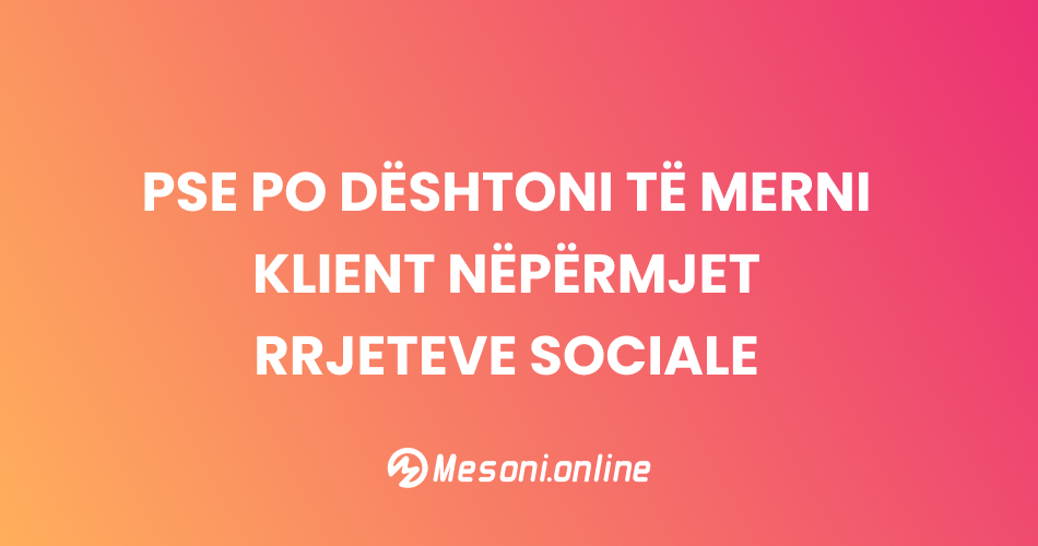 Pse po dështoni të merni klient nëpërmjet rrjeteve sociale