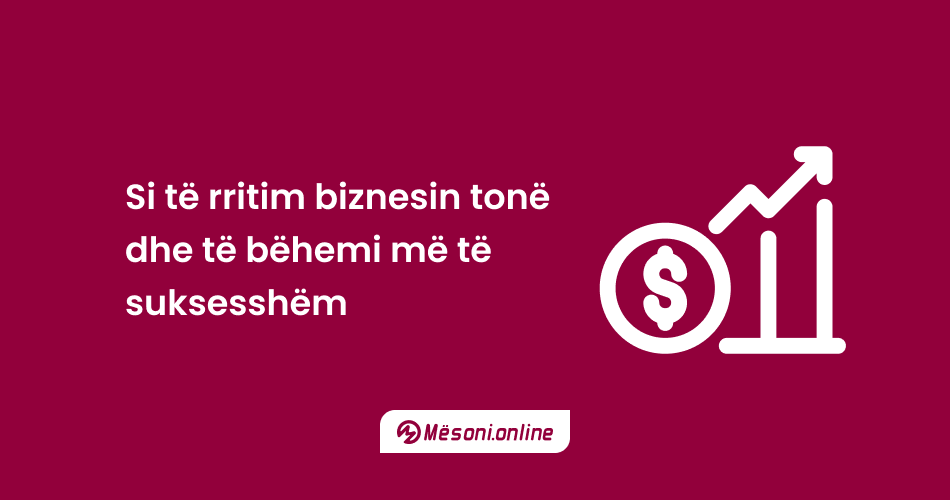 Si të rritim biznesin tonë dhe të bëhemi më të suksesshëm