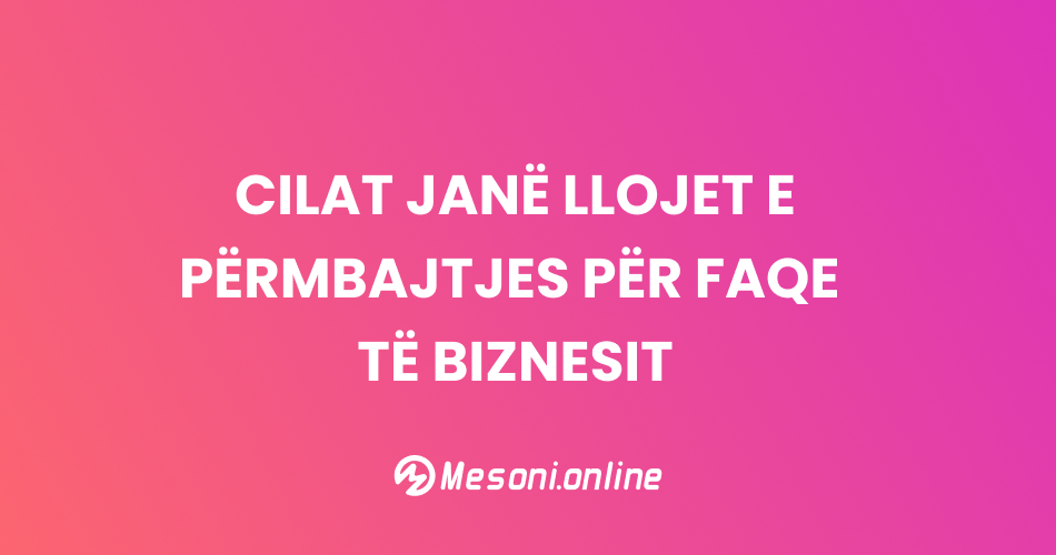 Cilat janë llojet e përmbajtjes për faqe të biznesit