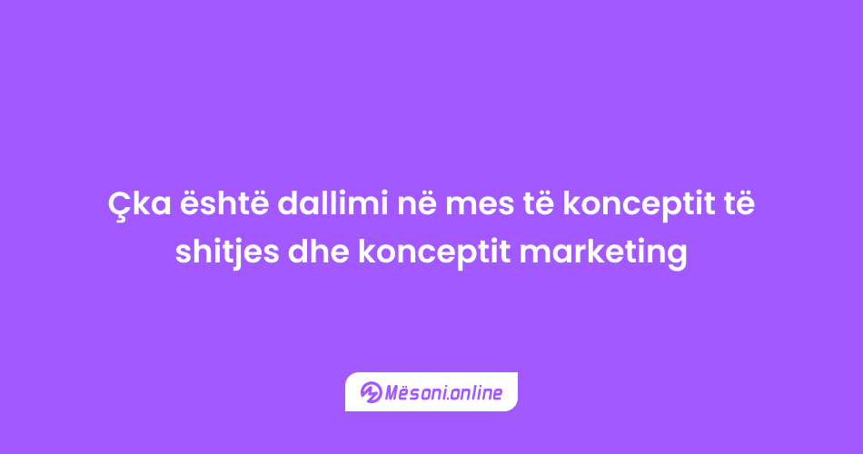 Çka është dallimi në mes të konceptit të shitjes dhe konceptit marketing