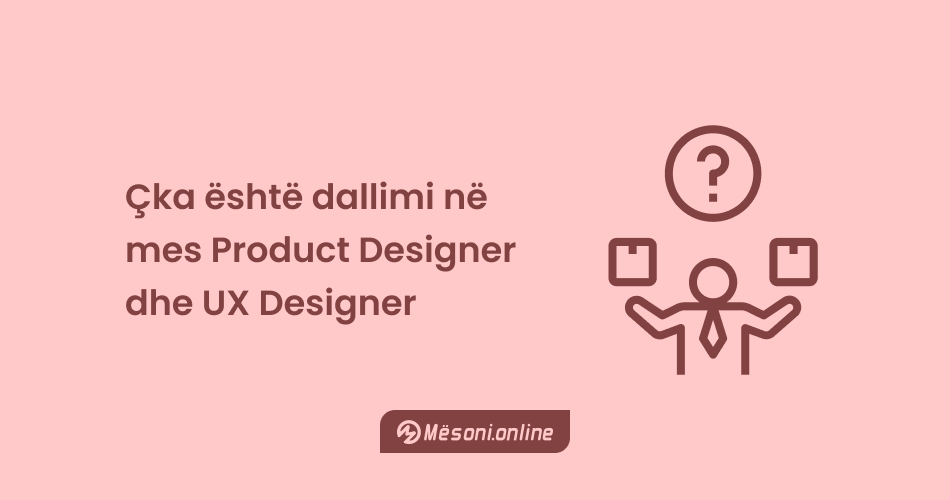 Çka është dallimi në mes Product Designer dhe UX Designer