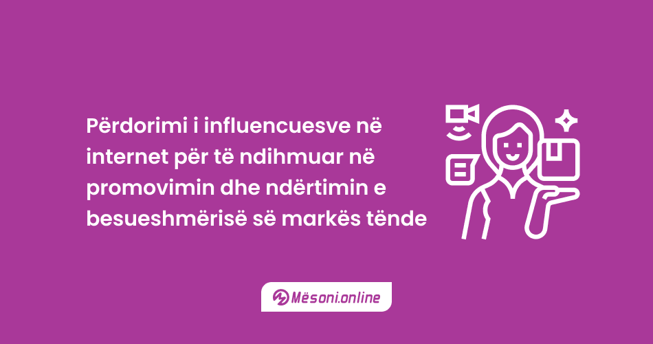 Përdorimi i influencuesve në internet për të ndihmuar në promovimin dhe ndërtimin e besueshmërisë së markës tënde