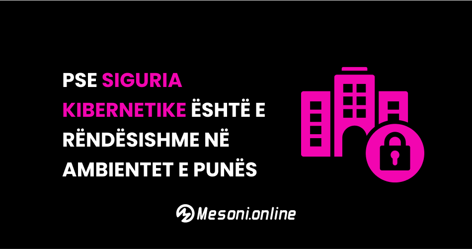 Pse siguria kibernetike është e rëndësishme në ambientet e punës