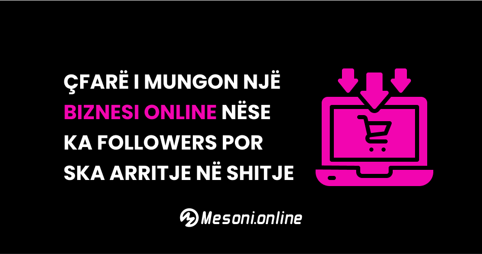 Çfarë i mungon një biznesi online nëse ka followers por ska arritje në shitje