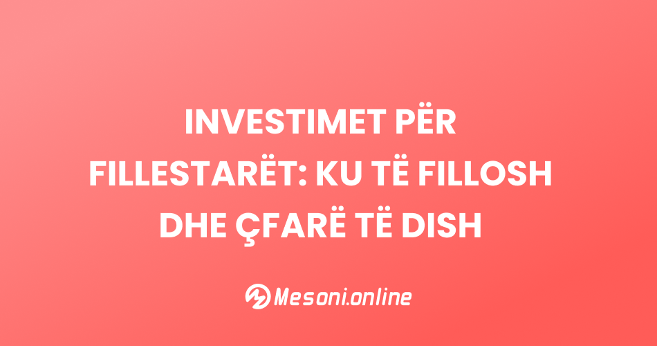 Investimet për fillestarët: Ku të fillosh dhe çfarë të dish