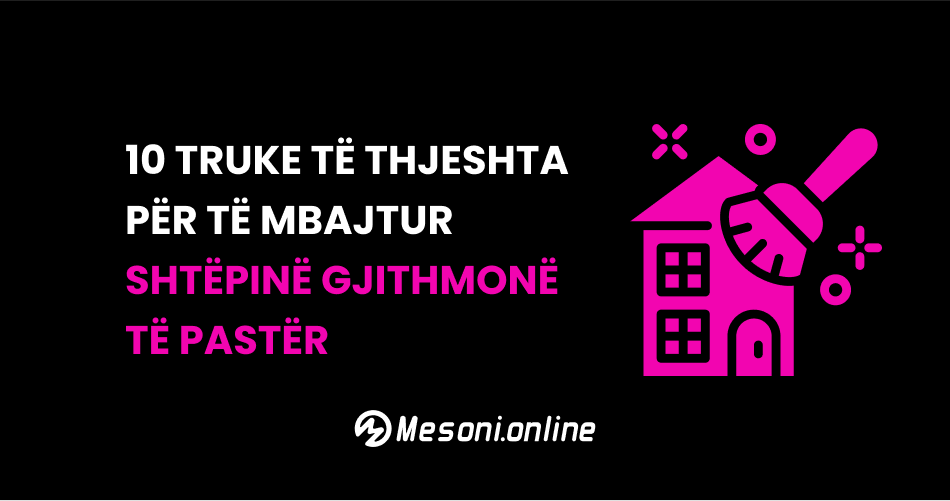 10 Truke të thjeshta për të mbajtur shtëpinë gjithmonë të pastër