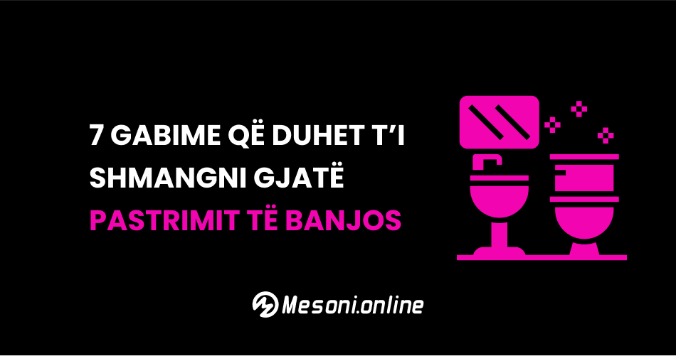 7 Gabime që duhet t’i shmangni gjatë pastrimit të banjos