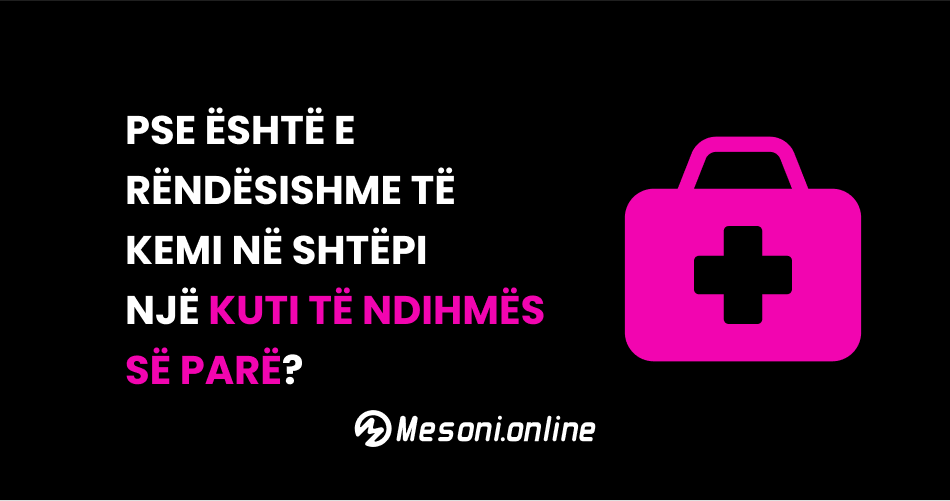Pse është e rëndësishme të kemi në shtëpi një kuti të Ndihmës së Parë?