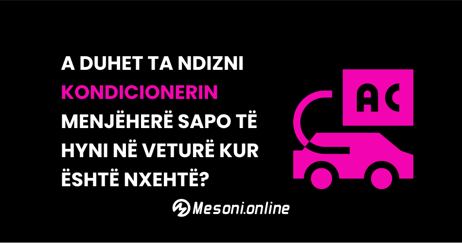 A duhet ta ndizni kondicionerin menjëherë sapo të hyni në veturë kur është nxehtë?