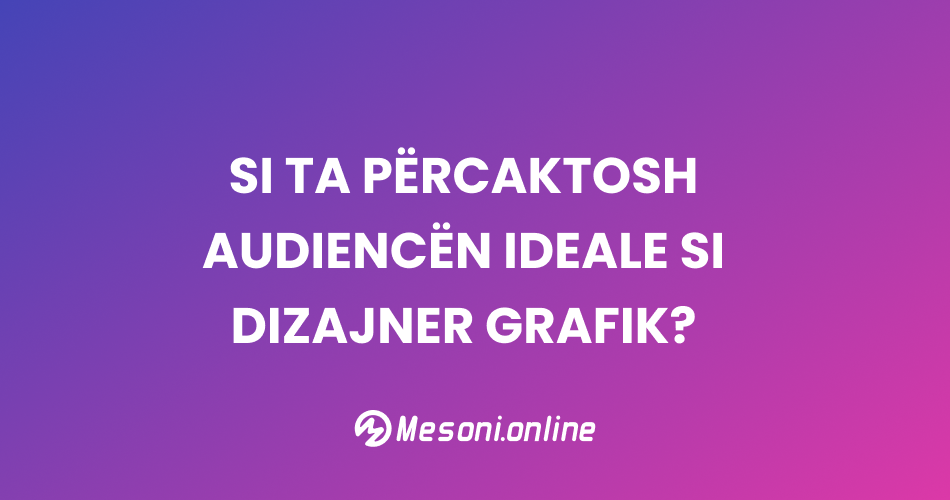 Si ta përcaktosh audiencën ideale si dizajner grafik?