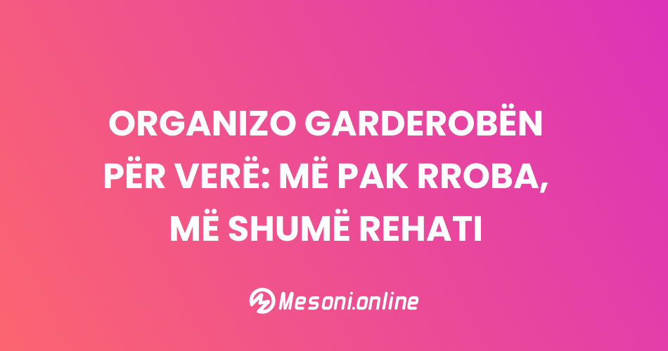 Organizo garderobën për verë: më pak rroba, më shumë rehati