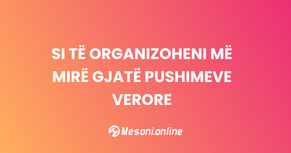 Si të organizoheni më mirë gjatë pushimeve verore