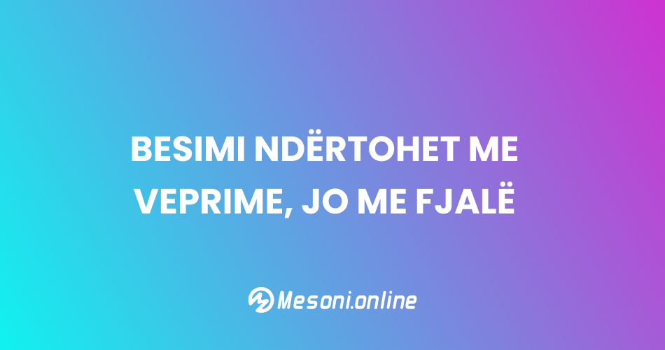 Besimi ndërtohet me veprime, jo me fjalë