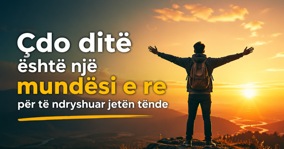 Çdo ditë është një mundësi e re për të ndryshuar jetën tënde
