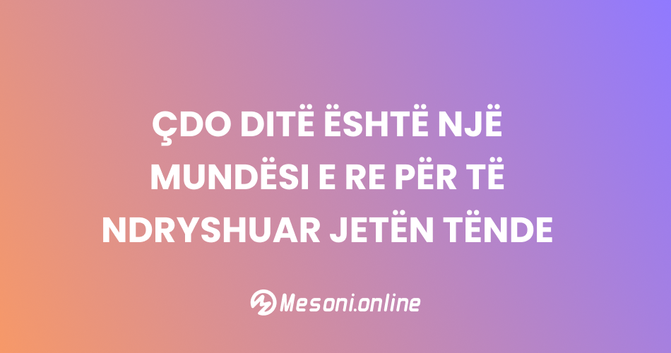 Çdo ditë është një mundësi e re për të ndryshuar jetën tënde