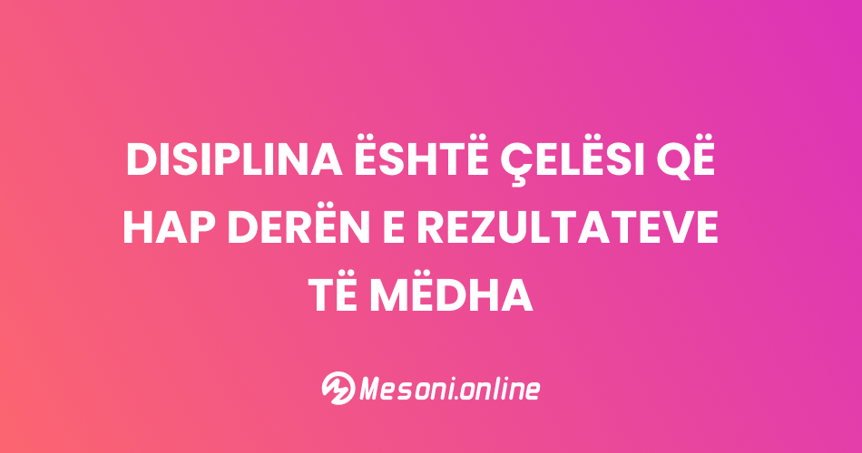 Disiplina është çelësi që hap derën e rezultateve të mëdha