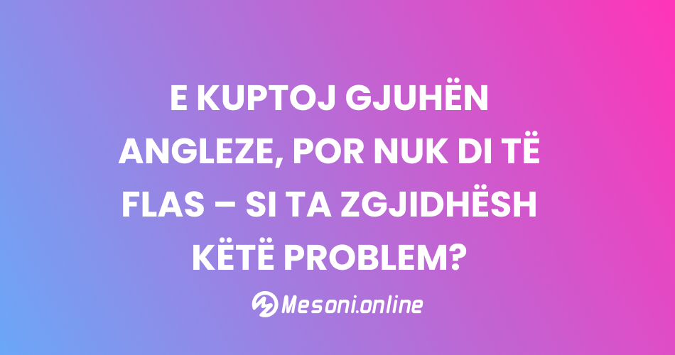 E kuptoj gjuhën angleze, por nuk di të flas – Si ta zgjidhësh këtë problem?