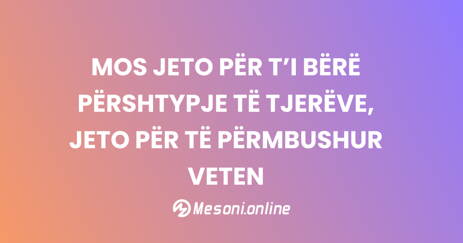 Mos jeto për t’i bërë përshtypje të tjerëve, jeto për të përmbushur veten