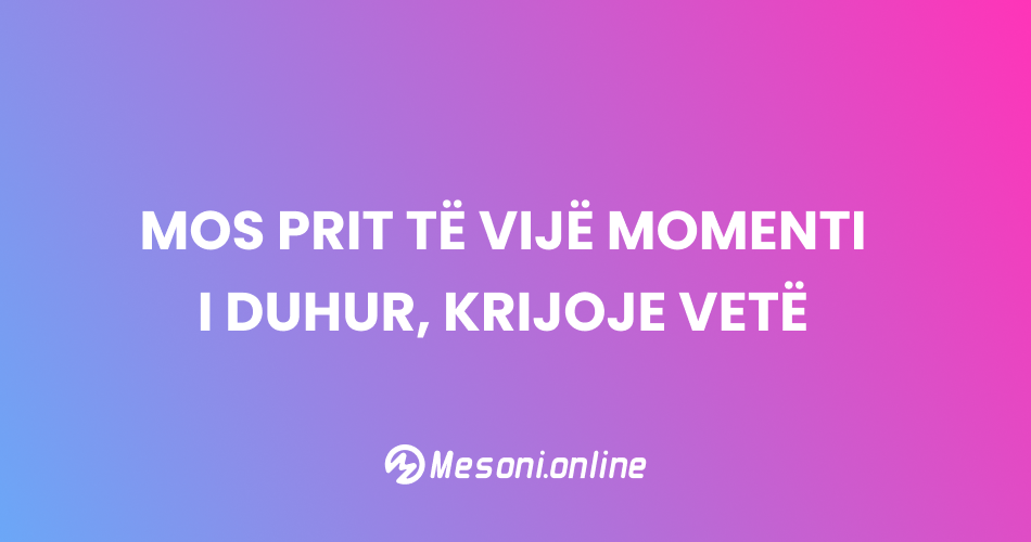Mos prit të vijë momenti i duhur, krijoje vetë