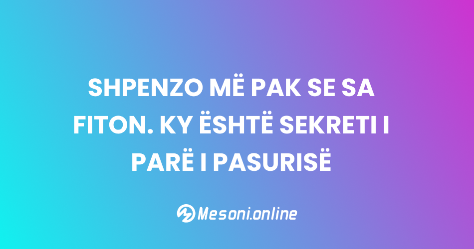 Shpenzo më pak se sa fiton. Ky është sekreti i parë i pasurisë