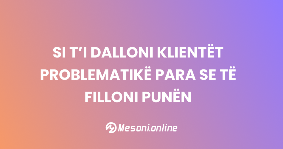 Si t’i dalloni klientët problematikë para se të filloni punën