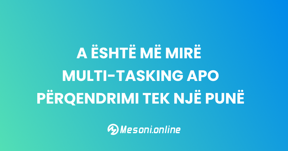 A është më mirë multi-tasking apo përqendrimi tek një punë