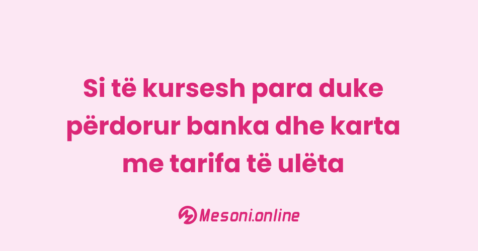 Si të kursesh para duke përdorur banka dhe karta me tarifa të ulëta