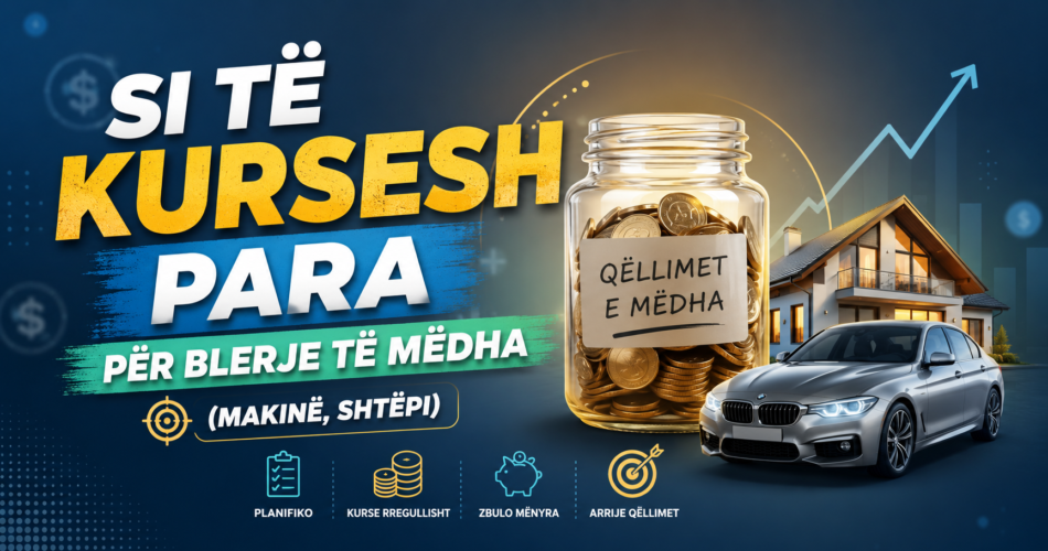 Si të kursesh para për blerje të mëdha (makinë, shtëpi)