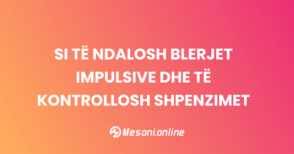 Si të ndalosh blerjet impulsive dhe të kontrollosh shpenzimet