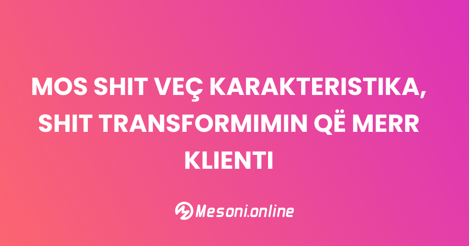 Mos shit veç karakteristika — shit transformimin që merr klienti