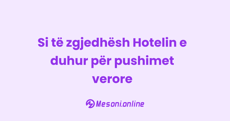 Si të zgjedhësh Hotelin e duhur për pushimet verore – Çfarë duhet të dini për dhomat dhe shërbimet “Inclusive”