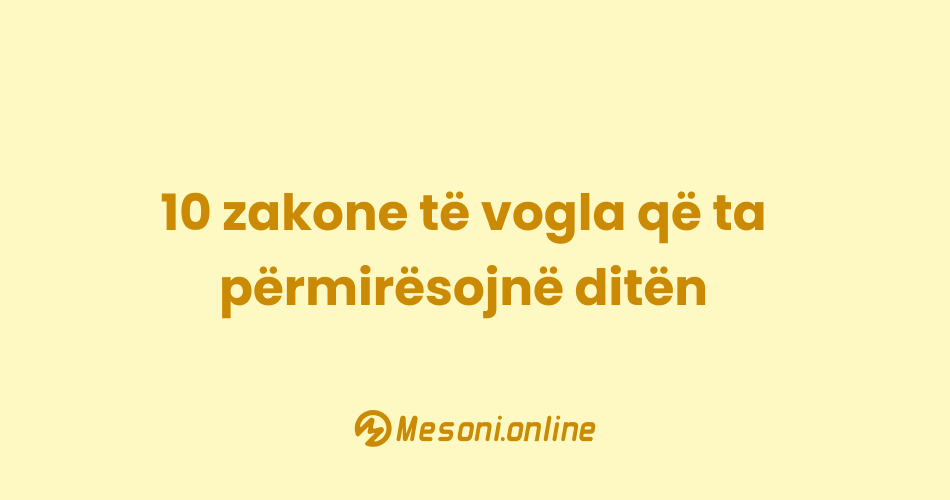 10 zakone të vogla që ta përmirësojnë ditën