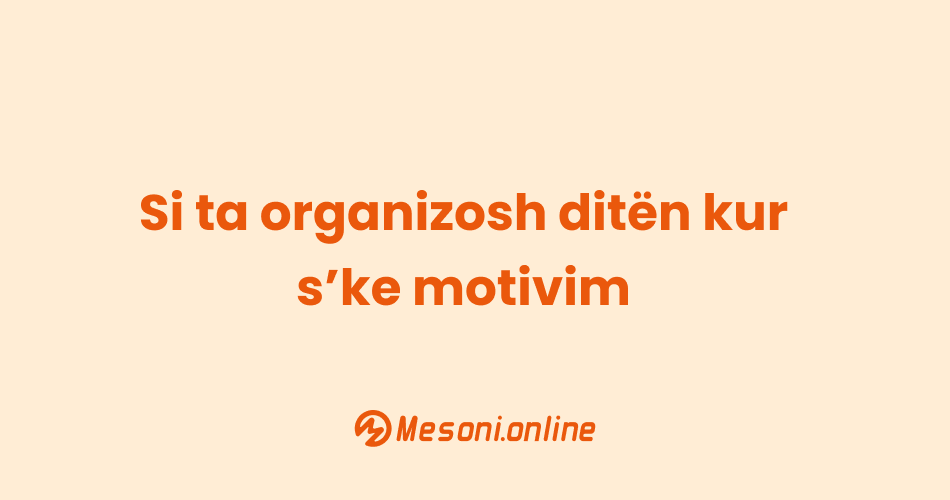 Si ta organizosh ditën kur s’ke motivim