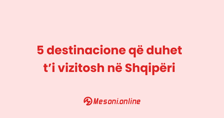5 destinacione që duhet t’i vizitosh në Shqipëri