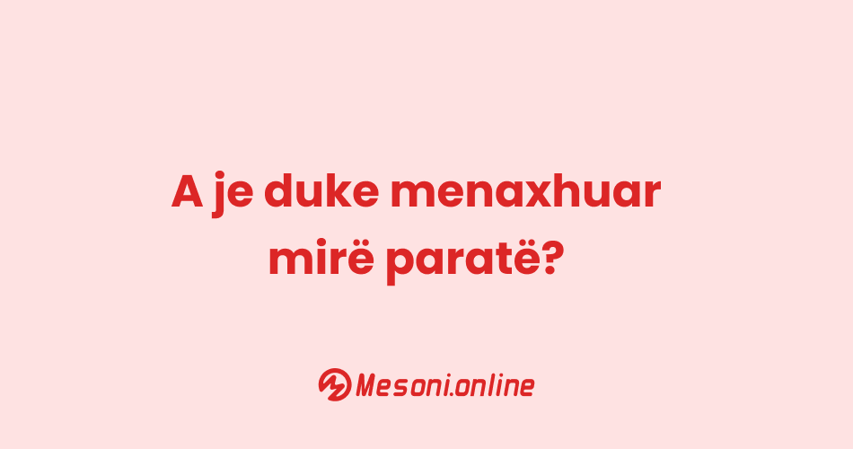 A je duke menaxhuar mirë paratë?