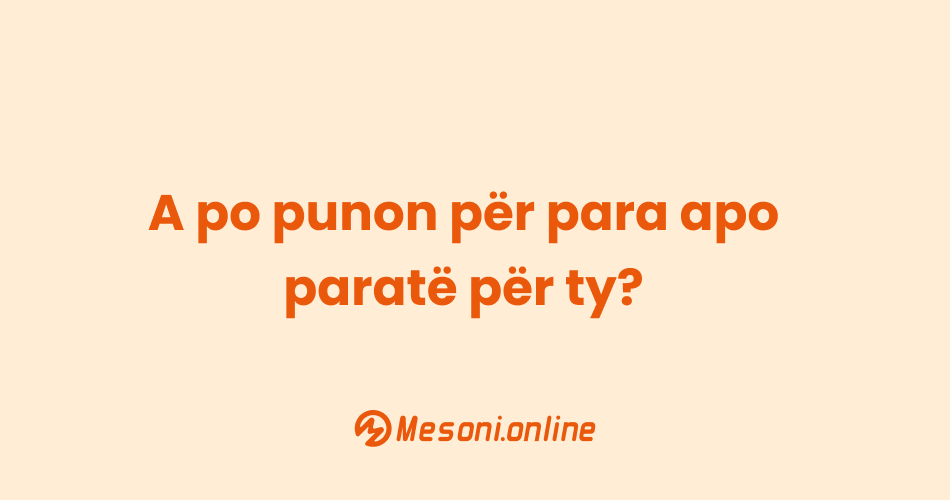 A po punon për para apo paratë për ty?