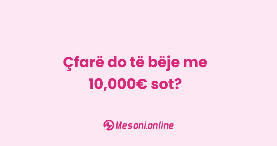 Çfarë do të bëje me 10,000€ sot?