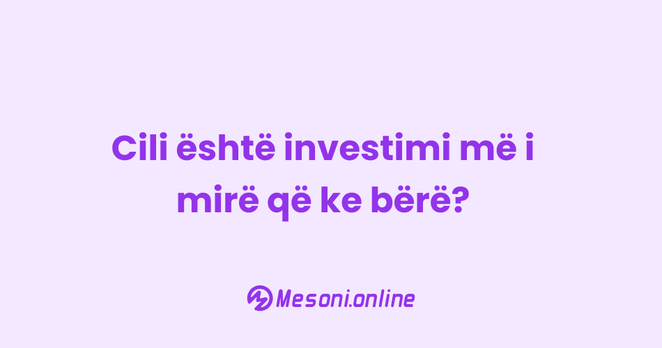 Cili është investimi më i mirë që ke bërë?
