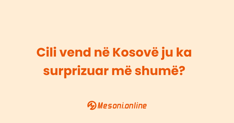 Cili vend në Kosovë ju ka surprizuar më shumë?