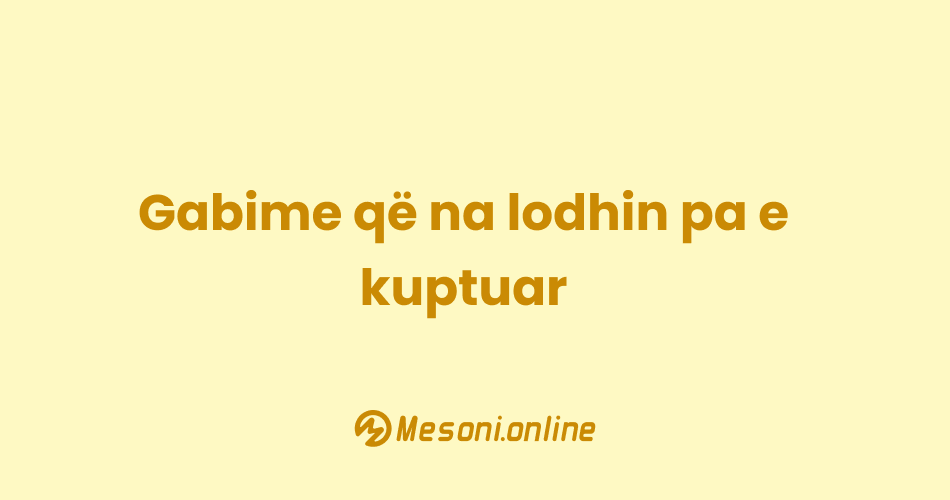 Gabime që na lodhin pa e kuptuar