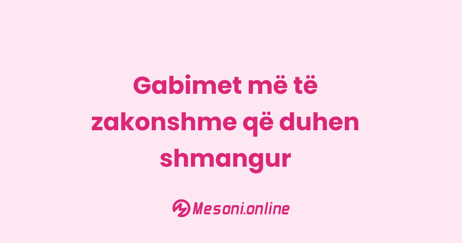 Gabimet më të zakonshme që duhen shmangur