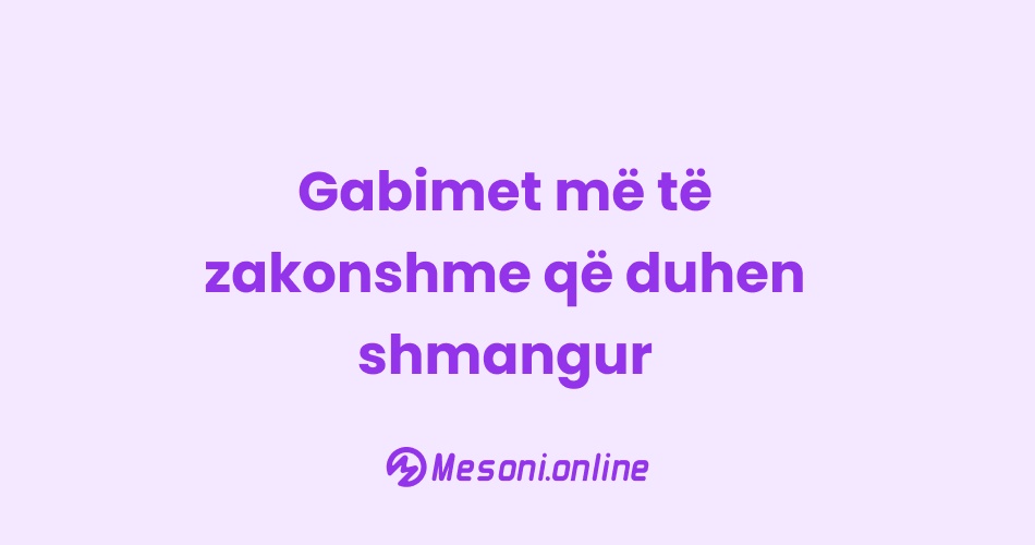 Gabimet më të zakonshme që duhen shmangur