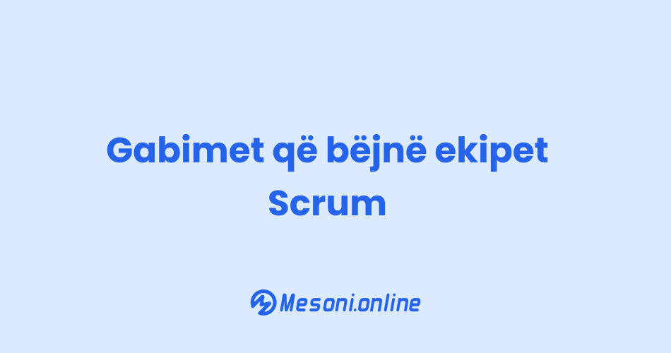 Gabimet që bëjnë ekipet Scrum