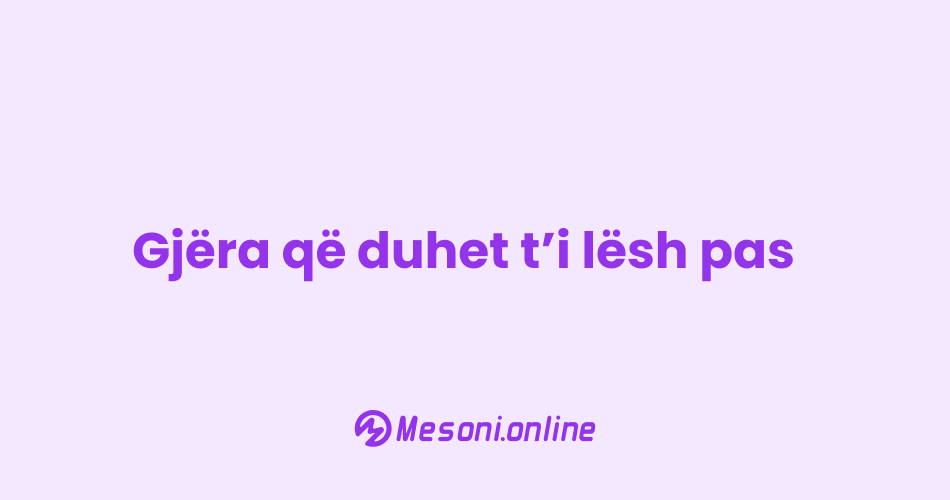 Gjëra që duhet t’i lësh pas