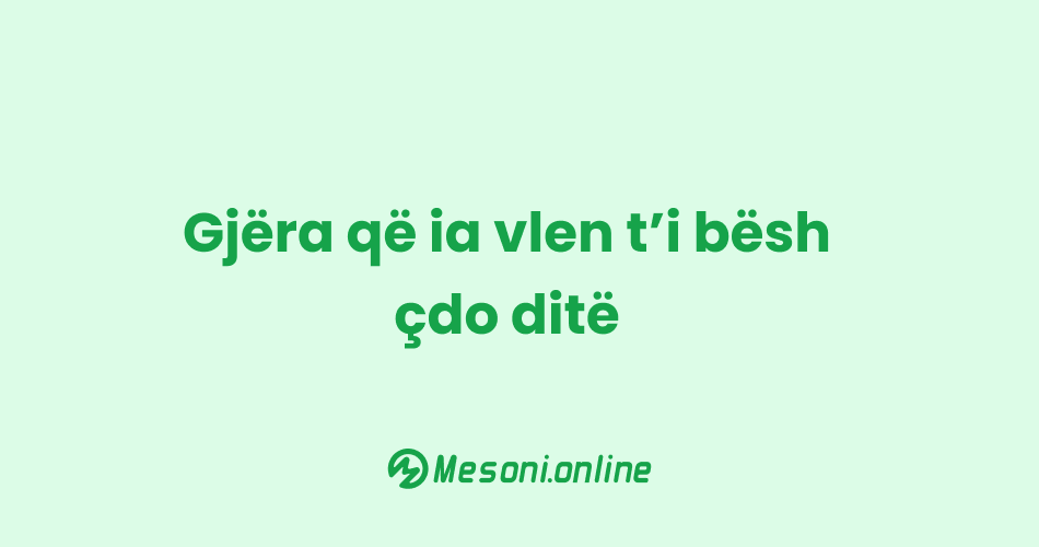 Gjëra që ia vlen t’i bësh çdo ditë