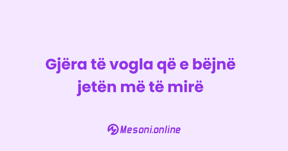 Gjëra të vogla që e bëjnë jetën më të mirë